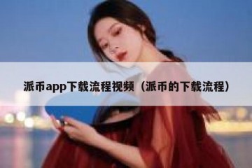 派币app下载流程视频（派币的下载流程）