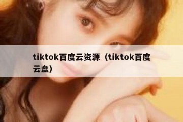 tiktok百度云资源（tiktok百度云盘）