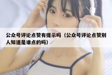 公众号评论点赞有提示吗（公众号评论点赞别人知道是谁点的吗）