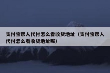 支付宝帮人代付怎么看收货地址（支付宝帮人代付怎么看收货地址呢）