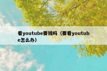 看youtube要钱吗（要看youtube怎么办）