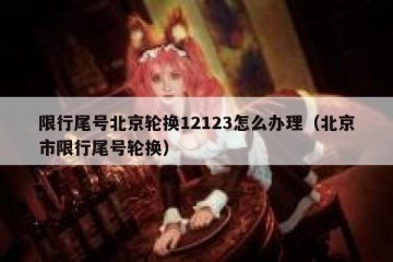 限行尾号北京轮换12123怎么办理（北京市限行尾号轮换）