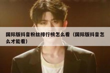 国际版抖音粉丝排行榜怎么看（国际版抖音怎么才能看）