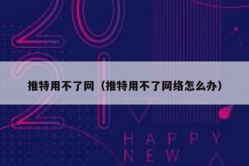 推特用不了网（推特用不了网络怎么办）