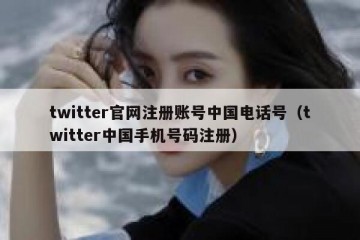twitter官网注册账号中国电话号（twitter中国手机号码注册）