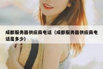 成都服务器供应商电话（成都服务器供应商电话是多少）
