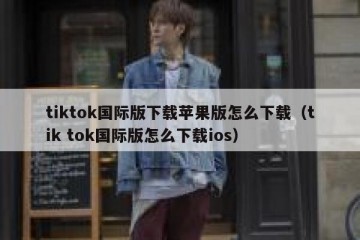 tiktok国际版下载苹果版怎么下载（tik tok国际版怎么下载ios）