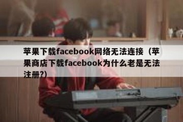 苹果下载facebook网络无法连接（苹果商店下载facebook为什么老是无法注册?）