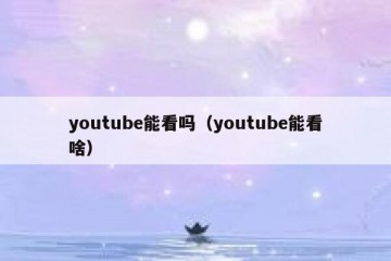 youtube能看吗（youtube能看啥）