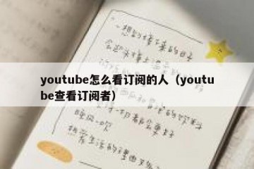 youtube怎么看订阅的人（youtube查看订阅者）