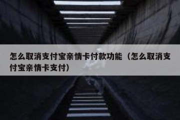 怎么取消支付宝亲情卡付款功能（怎么取消支付宝亲情卡支付）