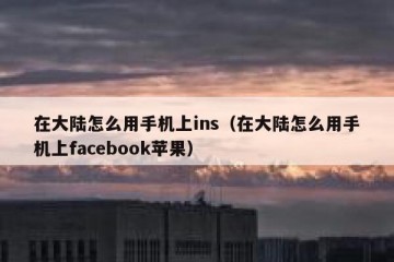 在大陆怎么用手机上ins（在大陆怎么用手机上facebook苹果）