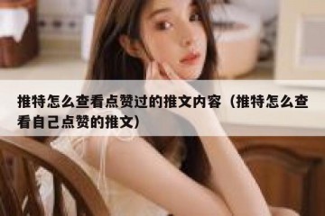 推特怎么查看点赞过的推文内容（推特怎么查看自己点赞的推文）
