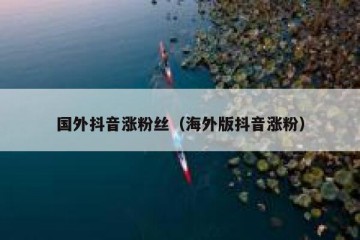 国外抖音涨粉丝（海外版抖音涨粉）