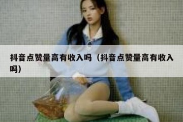 抖音点赞量高有收入吗（抖音点赞量高有收入吗）