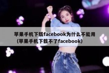 苹果手机下载facebook为什么不能用（苹果手机下载不了facebook）