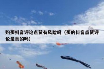 购买抖音评论点赞有风险吗（买的抖音点赞评论是真的吗）