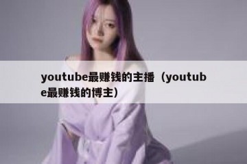 youtube最赚钱的主播（youtube最赚钱的博主）