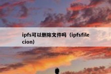 ipfs可以删除文件吗（ipfsfilecion）