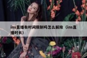 ins直播有时间限制吗怎么解除（ins直播时长）