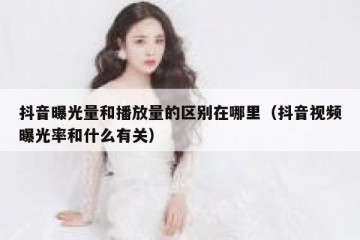 抖音曝光量和播放量的区别在哪里（抖音视频曝光率和什么有关）