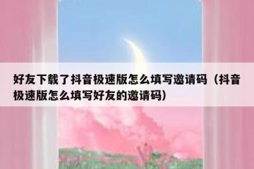 好友下载了抖音极速版怎么填写邀请码（抖音极速版怎么填写好友的邀请码）