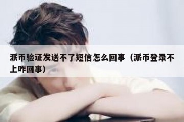 派币验证发送不了短信怎么回事（派币登录不上咋回事）