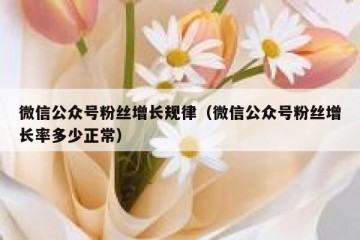 微信公众号粉丝增长规律（微信公众号粉丝增长率多少正常）