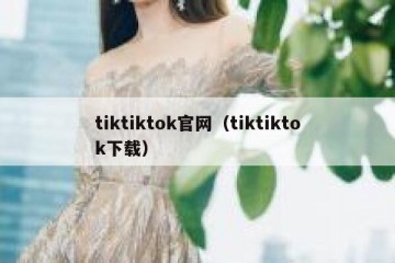 tiktiktok官网（tiktiktok下载）