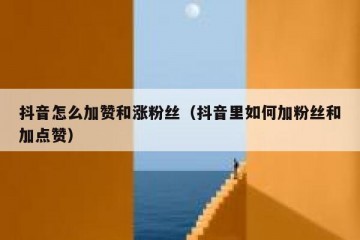 抖音怎么加赞和涨粉丝（抖音里如何加粉丝和加点赞）