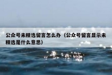 公众号未精选留言怎么办（公众号留言显示未精选是什么意思）