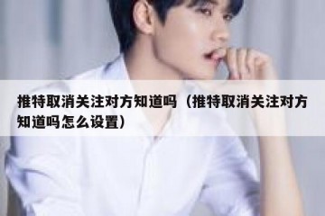推特取消关注对方知道吗（推特取消关注对方知道吗怎么设置）