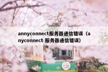 annyconnect服务器通信错误（anyconnect 服务器通信错误）