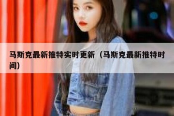 马斯克最新推特实时更新（马斯克最新推特时间）