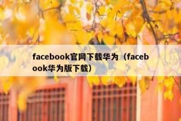 facebook官网下载华为（facebook华为版下载）