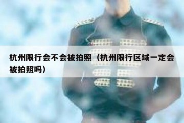 杭州限行会不会被拍照（杭州限行区域一定会被拍照吗）