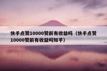 快手点赞10000赞前有收益吗（快手点赞10000赞前有收益吗知乎）