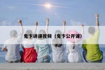 鬼卞讲课视频（鬼卞公开课）