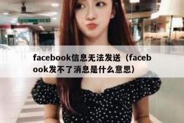 facebook信息无法发送（facebook发不了消息是什么意思）