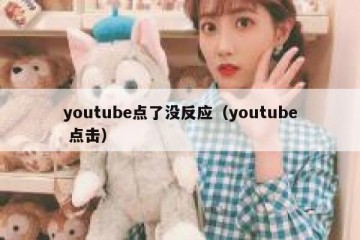 youtube点了没反应（youtube 点击）