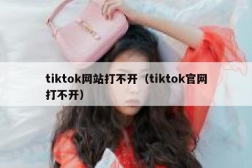 tiktok网站打不开（tiktok官网打不开）