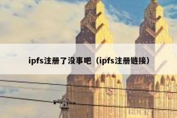 ipfs注册了没事吧（ipfs注册链接）