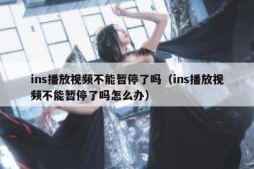 ins播放视频不能暂停了吗（ins播放视频不能暂停了吗怎么办）
