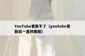 YouTube更新不了（youtube更新后一直转圈圈）