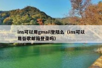 ins可以用gmail登陆么（ins可以用谷歌邮箱登录吗）