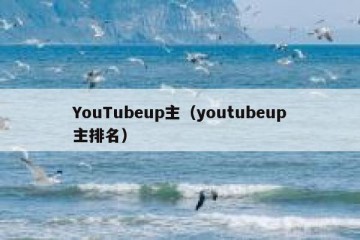 YouTubeup主（youtubeup主排名）