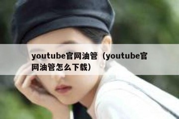 youtube官网油管（youtube官网油管怎么下载）