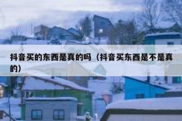 抖音买的东西是真的吗（抖音买东西是不是真的）