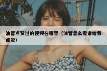 油管点赞过的视频在哪里（油管怎么看谁给我点赞）