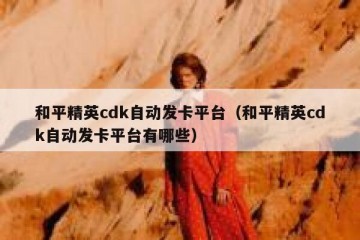 和平精英cdk自动发卡平台（和平精英cdk自动发卡平台有哪些）
